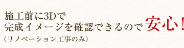 施工前に3Dで完成イメージを確認できるので安心（リノベーション工事のみ）