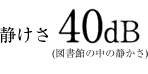 静けさ40dB（図書館の中の静かさ）