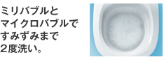 ミリバブルとマイクロバブルですみずみまで2度洗い。