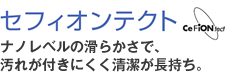 セフィオンテクト：ナノレベルの滑らかさで、汚れが付きにくく清潔が長持ち。