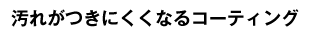 汚れがつきにくくなるコーティング