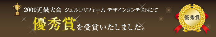 2009 ジェルコリフォームデザインコンテスト近畿大会にて優秀賞を受賞いたしました。